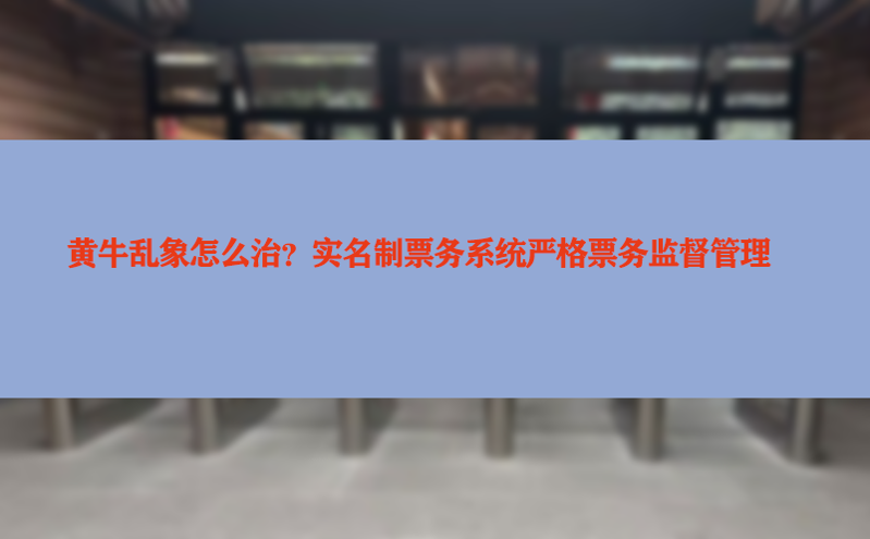 黄牛乱象怎么治?实名制票务系统严格票务监督管理 黄牛乱象怎么治?实名制票务系统严格票务监督管理