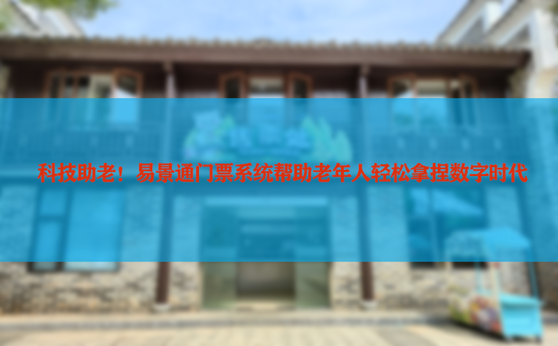 科技助老!易景通门票系统帮助老年人轻松拿捏数字时代 科技助老!易景通门票系统帮助老年人轻松拿捏数字时代