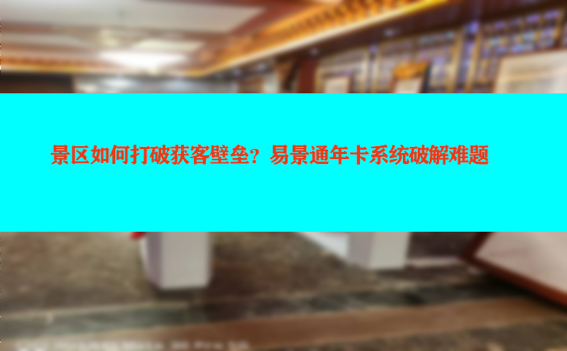 景区如何打破获客壁垒？易景通年卡系统破解难题