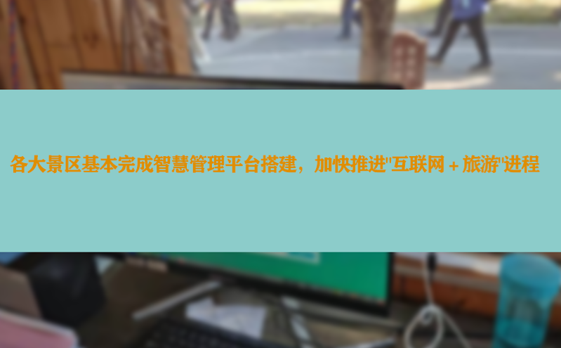 各大景区基本完成智慧管理平台搭建，加快推进“互联网＋旅游”进程