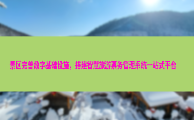 景区完善数字基础设施，搭建智慧旅游票务管理系统一站式平台