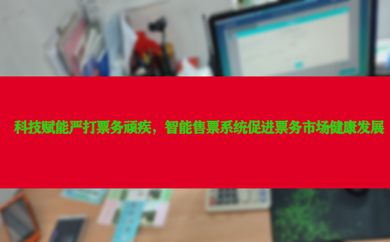 科技赋能严打票务顽疾，智能售票系统促进票务市场健康发展