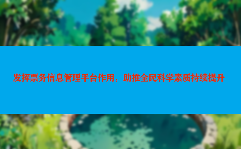 发挥票务信息管理平台作用，助推全民科学素质持续提升
