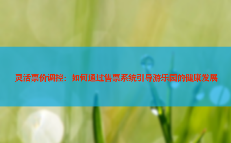 灵活票价调控：如何通过售票系统引导游乐园的健康发展