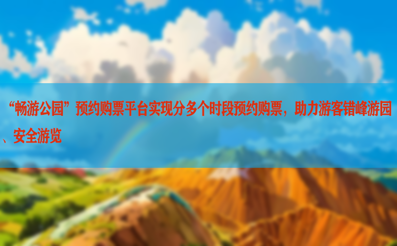 “畅游公园”预约购票平台实现分多个时段预约购票，助力游客错峰游园、安全游览