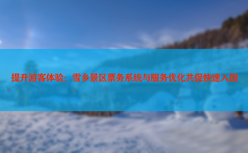 提升游客体验：雪乡景区票务系统与服务优化共促快速入园