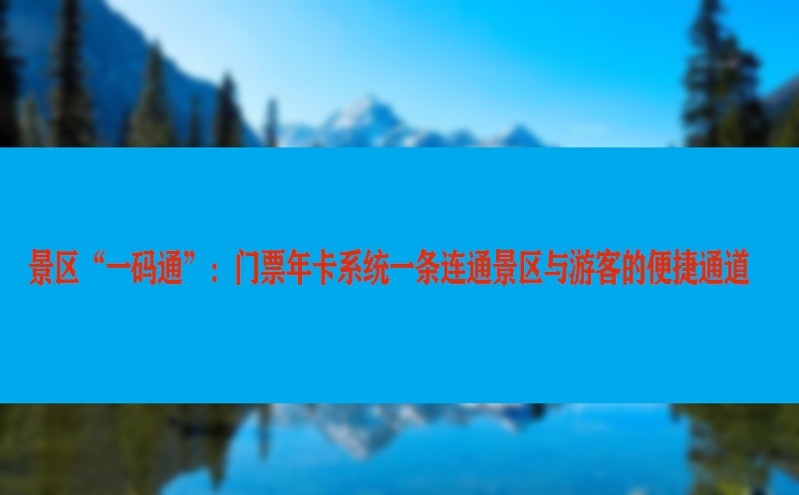 景区“一码通”：门票年卡系统一条连通景区与游客的便捷通道