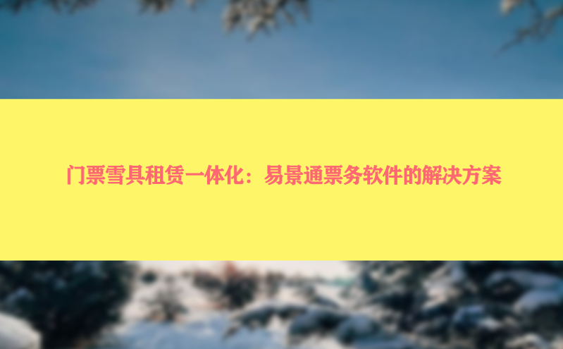 门票雪具租赁一体化：易景通票务软件的凯发娱乐的解决方案