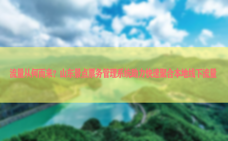流量从何而来？山东景点票务管理系统助力快速聚合本地线下流量