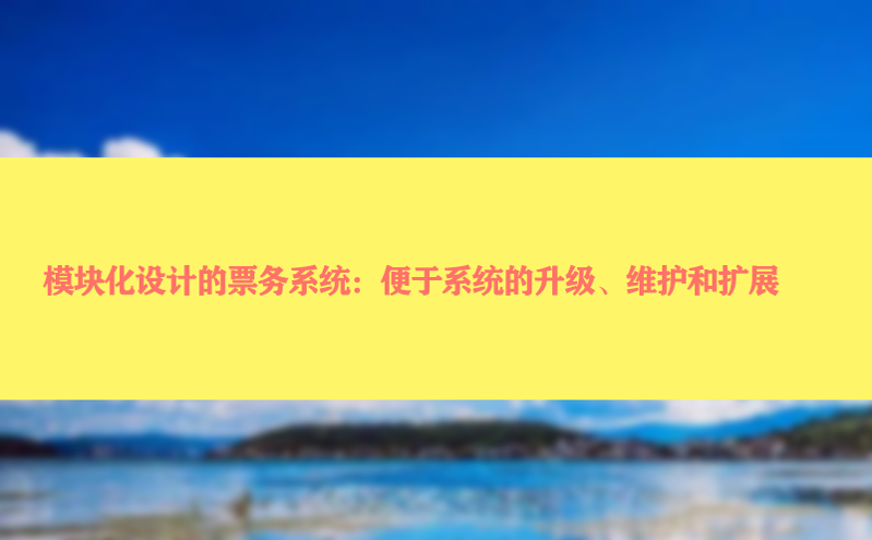 模块化设计的票务系统：便于系统的升级、维护和扩展